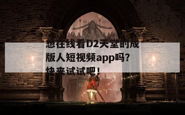 想在线看D2天堂的成版人短视频app吗？快来试试吧！