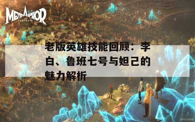 老版英雄技能回顾：李白、鲁班七号与妲己的魅力解析