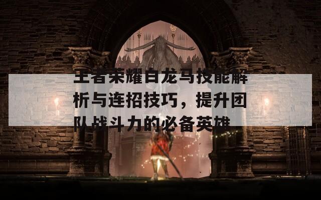 王者荣耀白龙马技能解析与连招技巧，提升团队战斗力的必备英雄