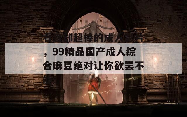 看这部超棒的成人影片，99精品国产成人综合麻豆绝对让你欲罢不能！