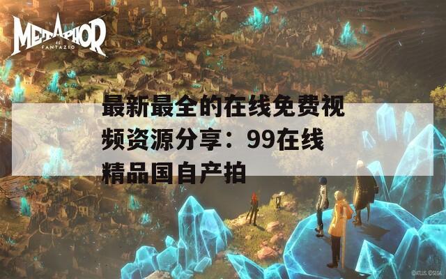 最新最全的在线免费视频资源分享：99在线精品国自产拍