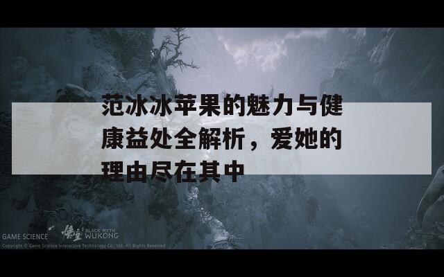 范冰冰苹果的魅力与健康益处全解析，爱她的理由尽在其中