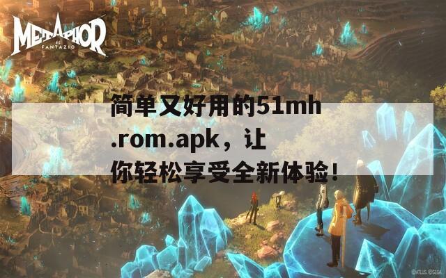 简单又好用的51mh.rom.apk，让你轻松享受全新体验！