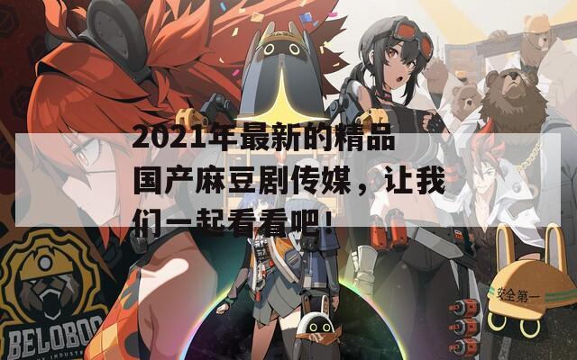 2021年最新的精品国产麻豆剧传媒，让我们一起看看吧！