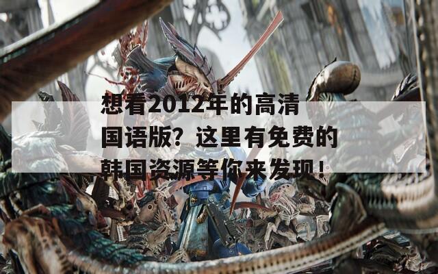 想看2012年的高清国语版？这里有免费的韩国资源等你来发现！