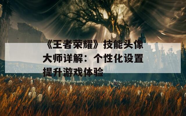 《王者荣耀》技能头像大师详解：个性化设置提升游戏体验