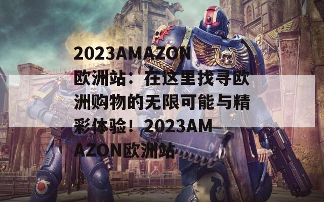 2023AMAZON欧洲站：在这里找寻欧洲购物的无限可能与精彩体验！2023AMAZON欧洲站