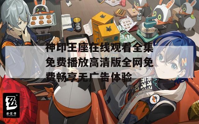 神印王座在线观看全集免费播放高清版全网免费畅享无广告体验