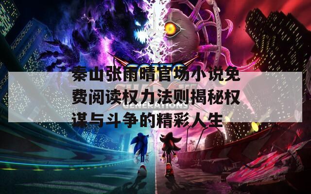 秦山张雨晴官场小说免费阅读权力法则揭秘权谋与斗争的精彩人生