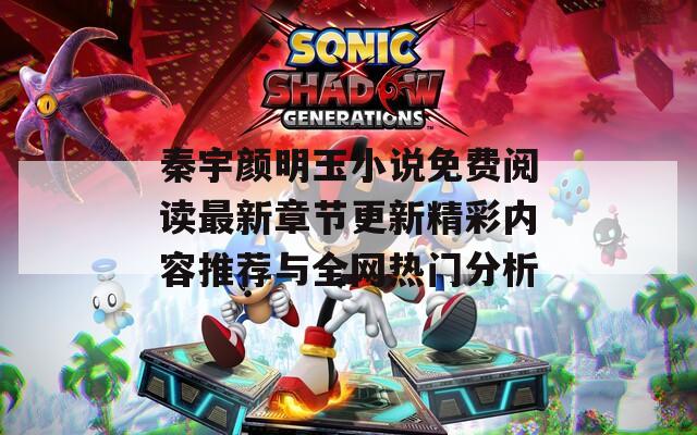 秦宇颜明玉小说免费阅读最新章节更新精彩内容推荐与全网热门分析