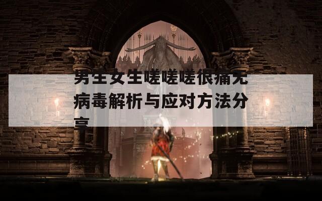 男生女生嗟嗟嗟很痛无病毒解析与应对方法分享