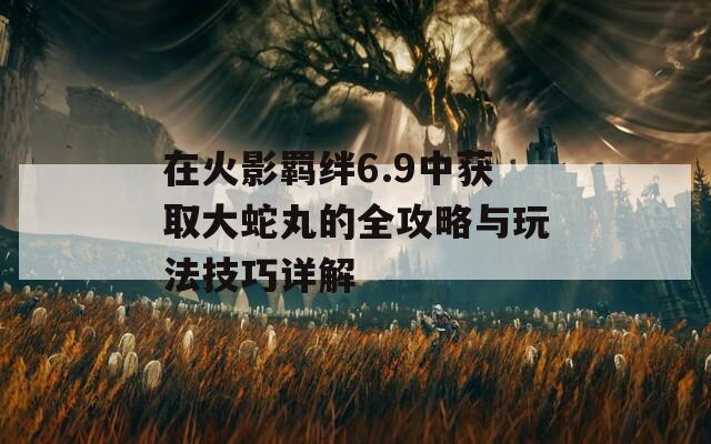 在火影羁绊6.9中获取大蛇丸的全攻略与玩法技巧详解