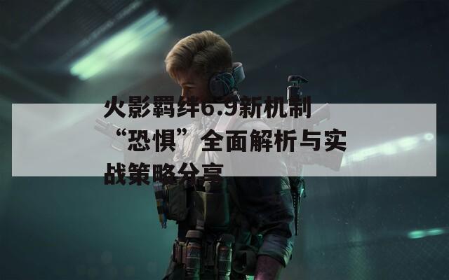 火影羁绊6.9新机制“恐惧”全面解析与实战策略分享