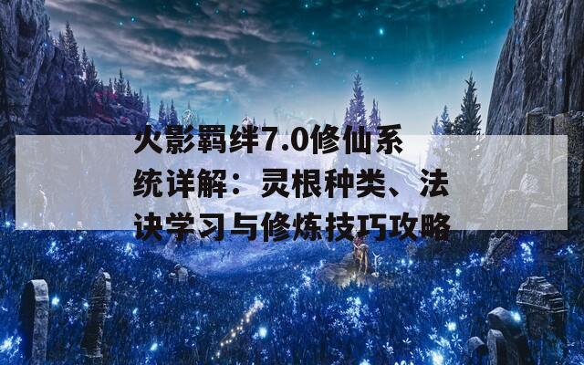 火影羁绊7.0修仙系统详解：灵根种类、法诀学习与修炼技巧攻略  第1张