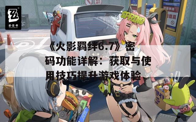 《火影羁绊6.7》密码功能详解：获取与使用技巧提升游戏体验  第1张