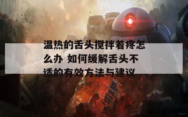 温热的舌头搅拌着疼怎么办 如何缓解舌头不适的有效方法与建议