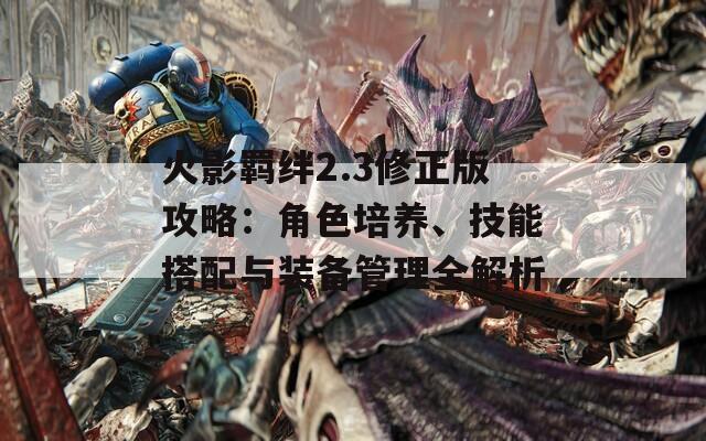 火影羁绊2.3修正版攻略：角色培养、技能搭配与装备管理全解析  第1张