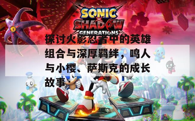 探讨火影忍者中的英雄组合与深厚羁绊，鸣人与小樱、萨斯克的成长故事  第1张
