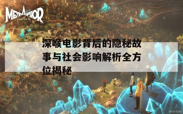 深喉电影背后的隐秘故事与社会影响解析全方位揭秘