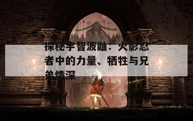 探秘宇智波鼬：火影忍者中的力量、牺牲与兄弟情深