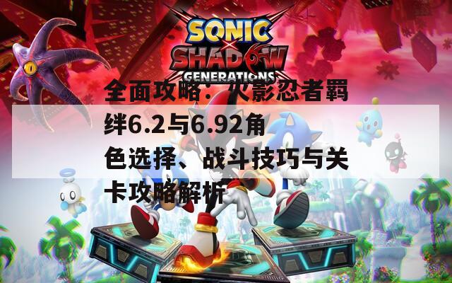 全面攻略：火影忍者羁绊6.2与6.92角色选择、战斗技巧与关卡攻略解析  第1张