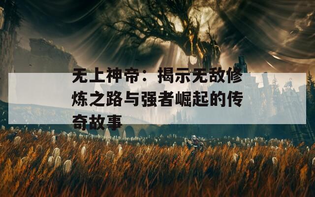 无上神帝：揭示无敌修炼之路与强者崛起的传奇故事  第1张