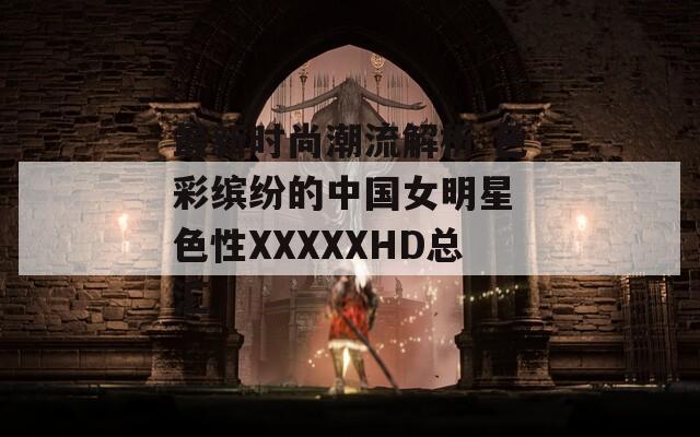 最新时尚潮流解析 色彩缤纷的中国女明星 色性XXXXXHD总汇