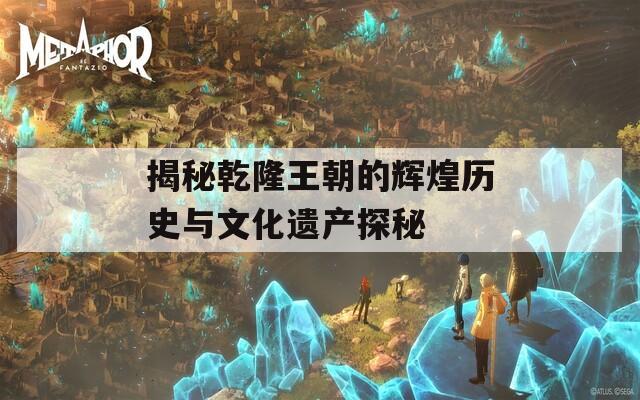揭秘乾隆王朝的辉煌历史与文化遗产探秘  第1张