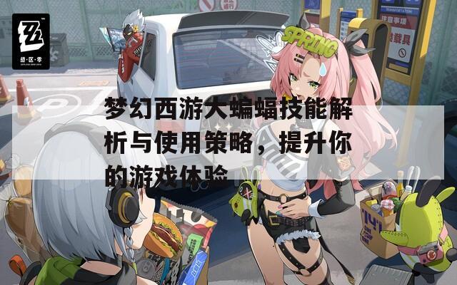 梦幻西游大蝙蝠技能解析与使用策略，提升你的游戏体验  第1张