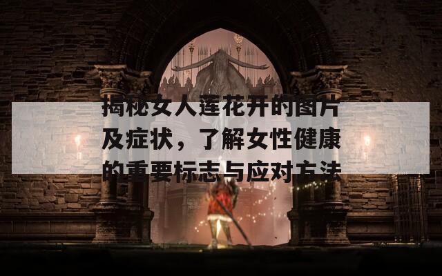 揭秘女人莲花开的图片及症状，了解女性健康的重要标志与应对方法