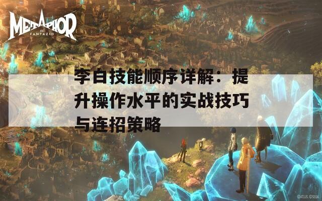 李白技能顺序详解：提升操作水平的实战技巧与连招策略  第1张