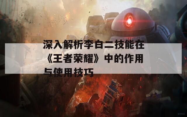 深入解析李白二技能在《王者荣耀》中的作用与使用技巧