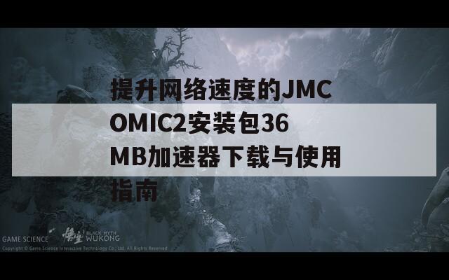 提升网络速度的JMCOMIC2安装包36MB加速器下载与使用指南