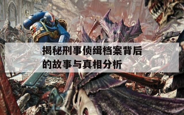 揭秘刑事侦缉档案背后的故事与真相分析  第1张
