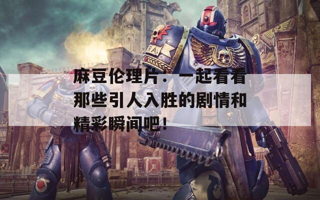 麻豆伦理片：一起看看那些引人入胜的剧情和精彩瞬间吧！  第1张