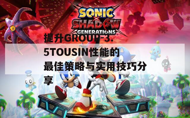 提升GROUP-3.5TOUSIN性能的最佳策略与实用技巧分享