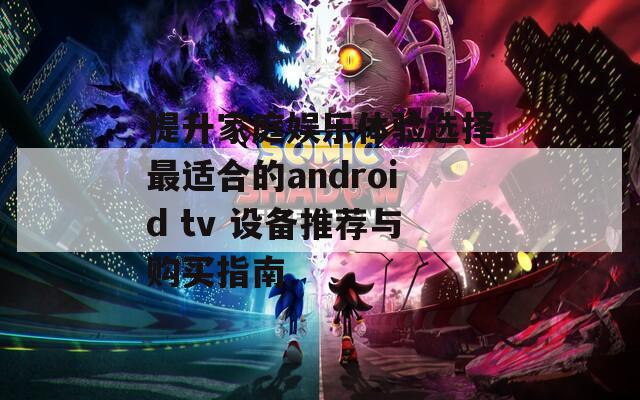 提升家庭娱乐体验选择最适合的android tv 设备推荐与购买指南