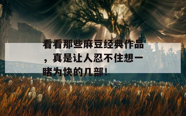 看看那些麻豆经典作品，真是让人忍不住想一睹为快的几部！