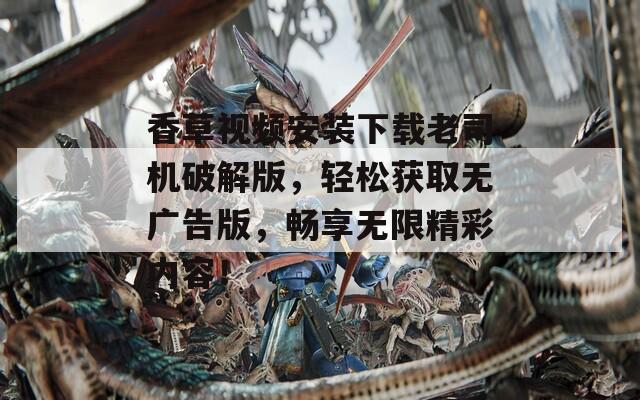 香草视频安装下载老司机破解版，轻松获取无广告版，畅享无限精彩内容！