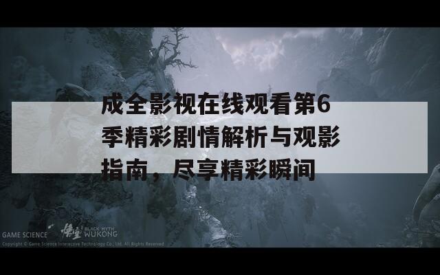成全影视在线观看第6季精彩剧情解析与观影指南，尽享精彩瞬间