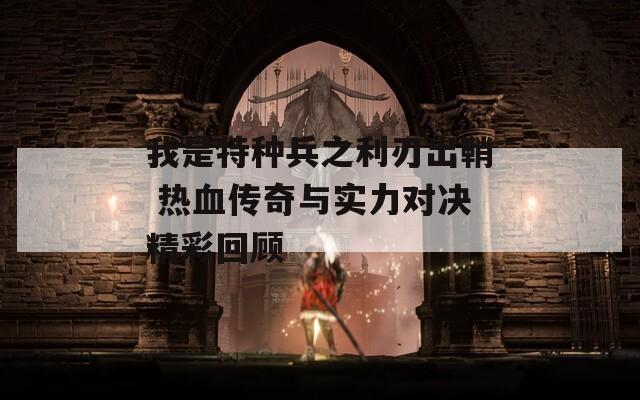 我是特种兵之利刃出鞘 热血传奇与实力对决精彩回顾