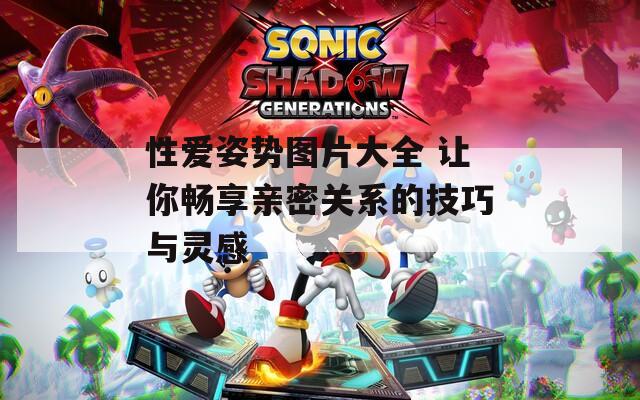 性爱姿势图片大全 让你畅享亲密关系的技巧与灵感