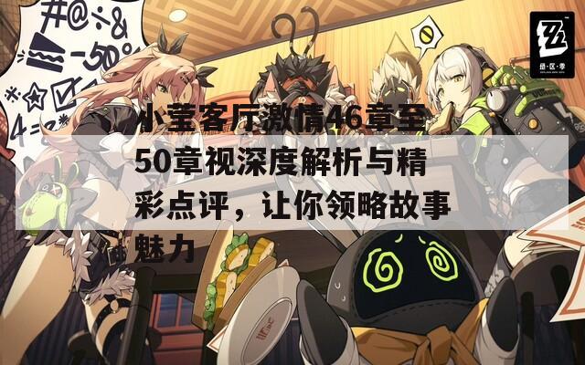 小莹客厅激情46章至50章视深度解析与精彩点评，让你领略故事魅力