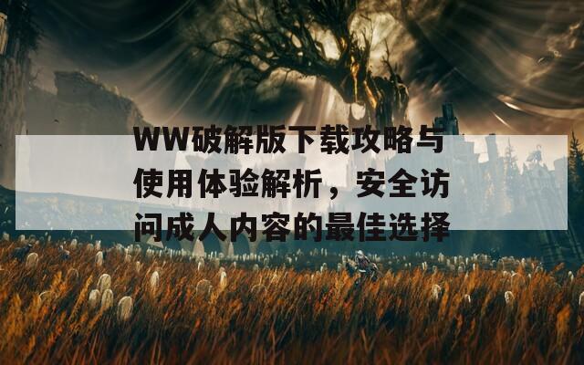 WW破解版下载攻略与使用体验解析，安全访问成人内容的最佳选择