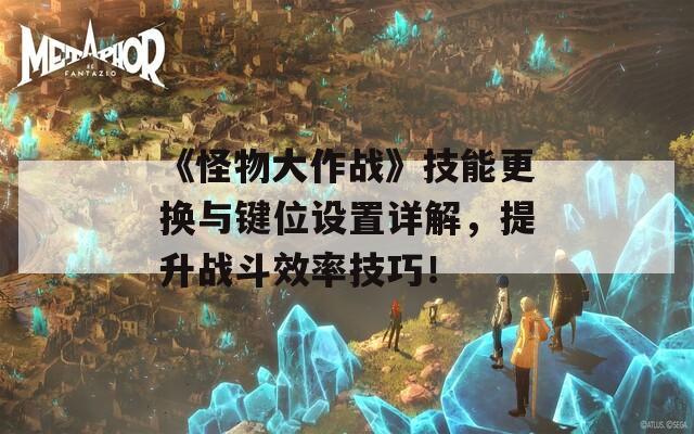 《怪物大作战》技能更换与键位设置详解，提升战斗效率技巧！