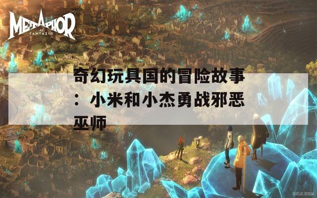 奇幻玩具国的冒险故事：小米和小杰勇战邪恶巫师
