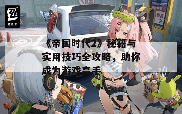 《帝国时代2》秘籍与实用技巧全攻略，助你成为游戏高手