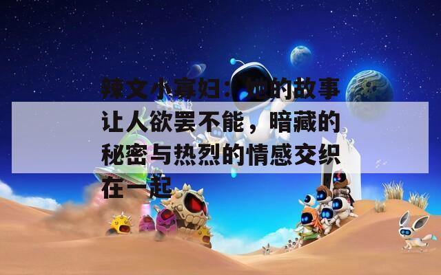 辣文小寡妇：她的故事让人欲罢不能，暗藏的秘密与热烈的情感交织在一起