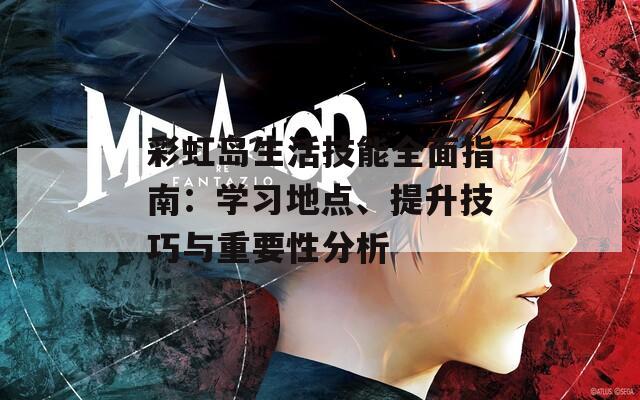 彩虹岛生活技能全面指南：学习地点、提升技巧与重要性分析