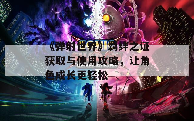 《弹射世界》羁绊之证获取与使用攻略，让角色成长更轻松